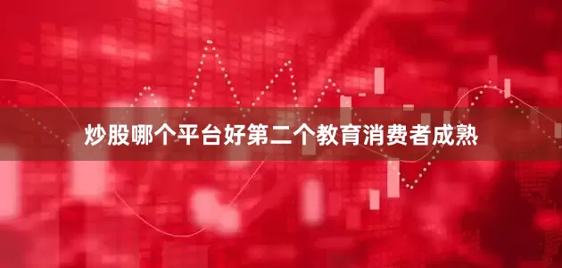 炒股哪个平台好第二个教育消费者成熟