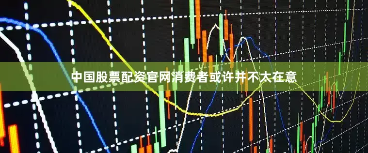 中国股票配资官网消费者或许并不太在意