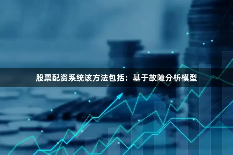 股票配资系统该方法包括：基于故障分析模型