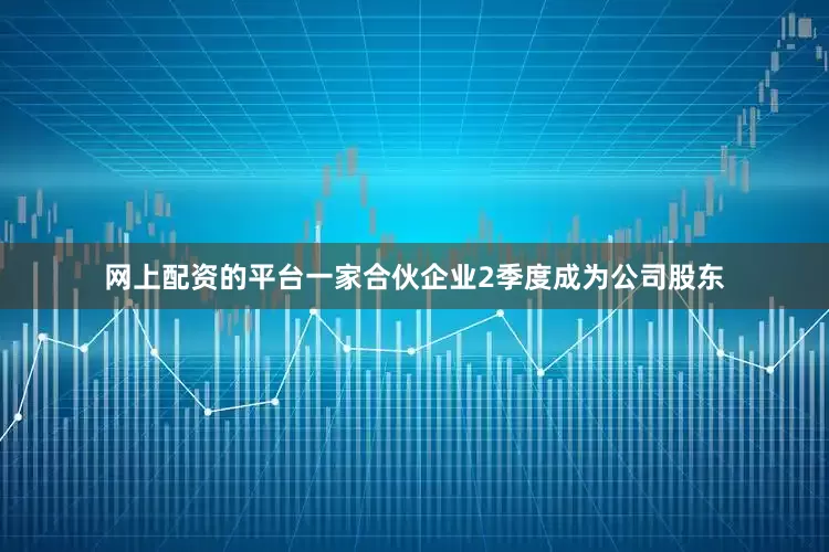 网上配资的平台一家合伙企业2季度成为公司股东