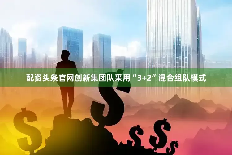 配资头条官网创新集团队采用“3+2”混合组队模式