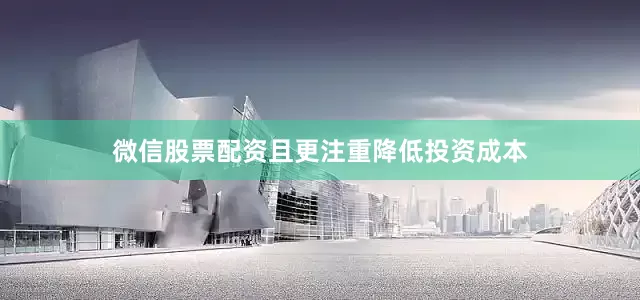 微信股票配资且更注重降低投资成本